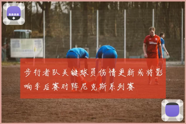 步行者队关键球员伤情更新或将影响季后赛对阵尼克斯系列赛