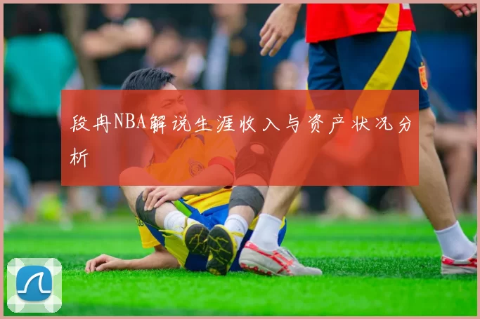段冉NBA解说生涯收入与资产状况分析