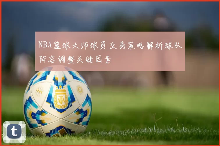 NBA篮球大师球员交易策略解析球队阵容调整关键因素