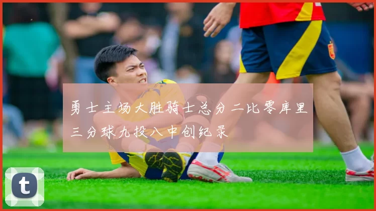勇士主场大胜骑士总分二比零库里三分球九投八中创纪录