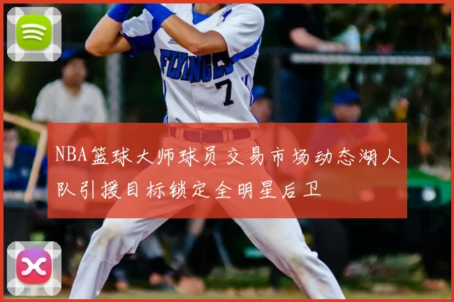 NBA篮球大师球员交易市场动态湖人队引援目标锁定全明星后卫