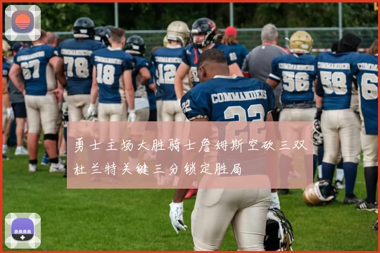 勇士主场大胜骑士詹姆斯空砍三双杜兰特关键三分锁定胜局