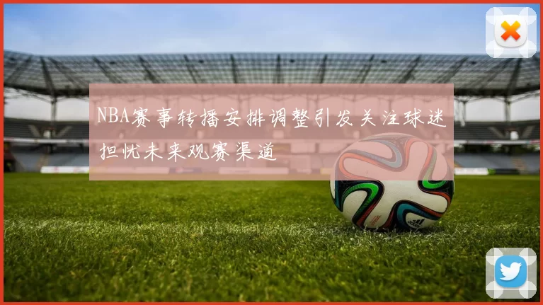 NBA赛事转播安排调整引发关注球迷担忧未来观赛渠道