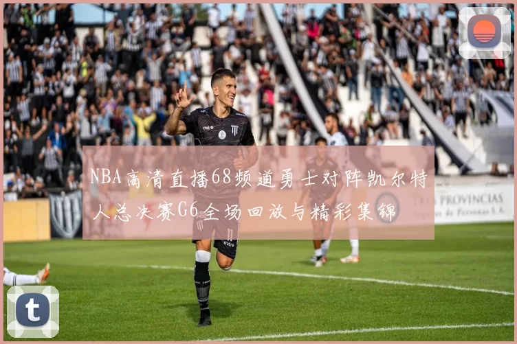 NBA高清直播68频道勇士对阵凯尔特人总决赛G6全场回放与精彩集锦